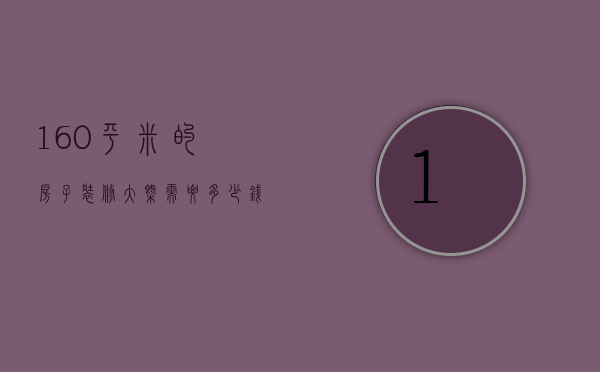 160平米的房子装修大概需要多少钱（160平米的房子装修多少钱）