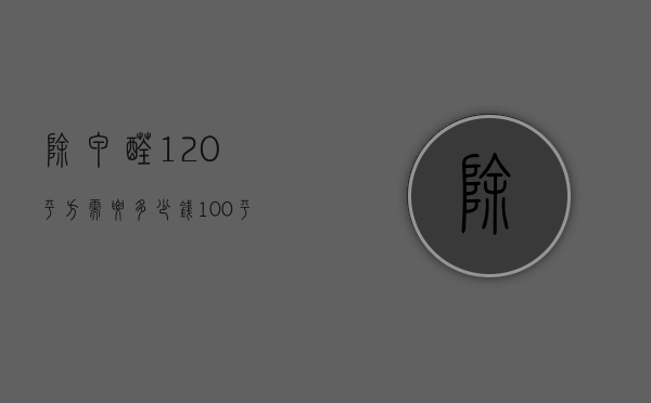 除甲醛120平方需要多少钱（100平米的房子除甲醛多少钱）