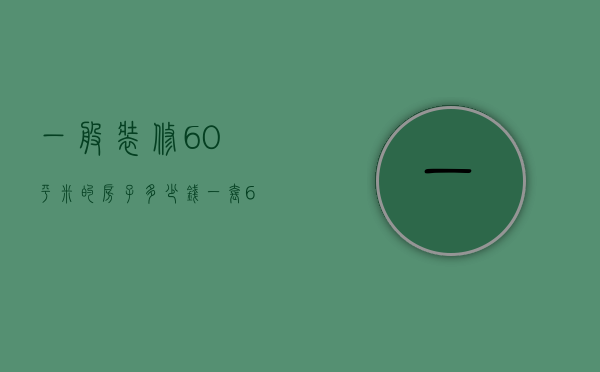 一般装修60平米的房子多少钱一套（60平米装修房子大概多少钱）