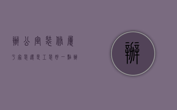 办公室装修属于家装还是工装好一点（办公室装修与家庭装修有什么区别）