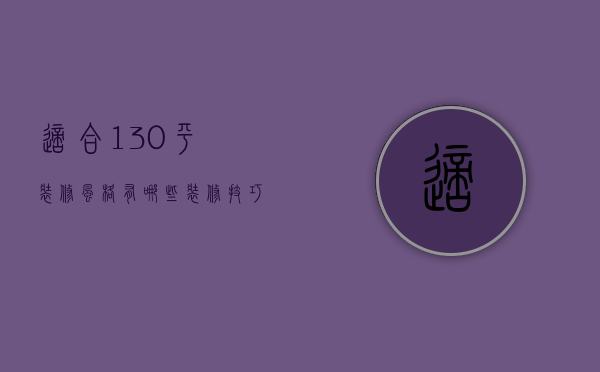 适合130平装修风格有哪些 装修技巧有哪些