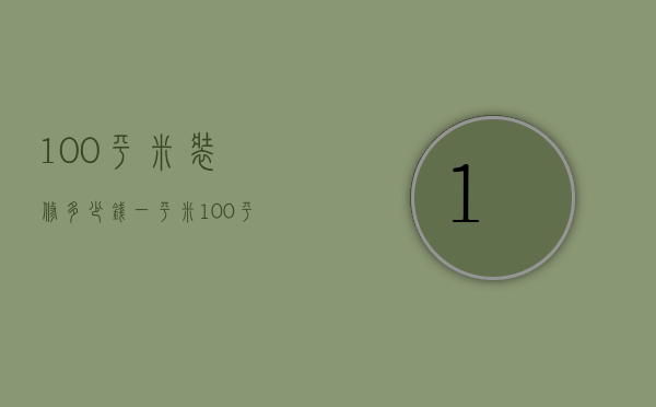 100平米装修多少钱一平米  100平米房屋装修大约多少钱