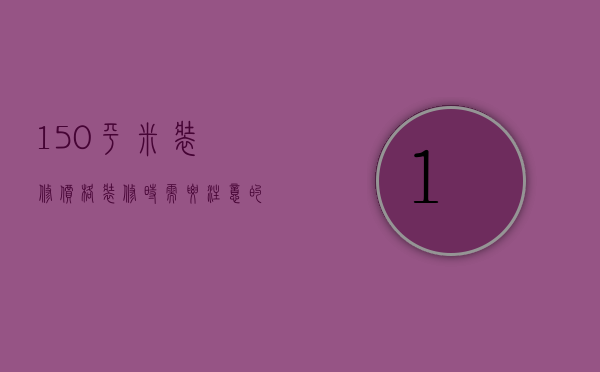 150平米装修价格 装修时需要注意的问题