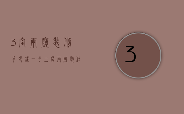 3室两厅装修多少钱一平（三房两厅装修费用是多少  三房两厅装修设计技巧）