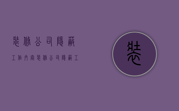 装修公司隐蔽工作内容  装修公司隐蔽工作内容怎么写