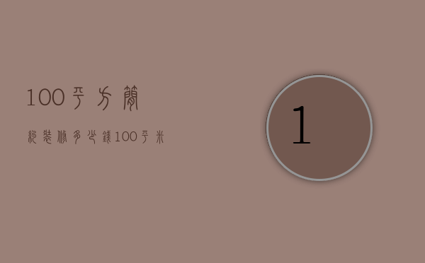 100平方简约装修多少钱（100平米室内装修价格是多少  室内装修设计技巧）