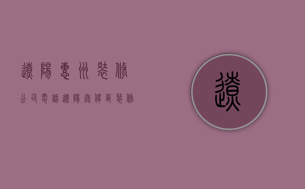 辽阳惠州装修公司电话  辽阳宏伟区装修公司哪家最好