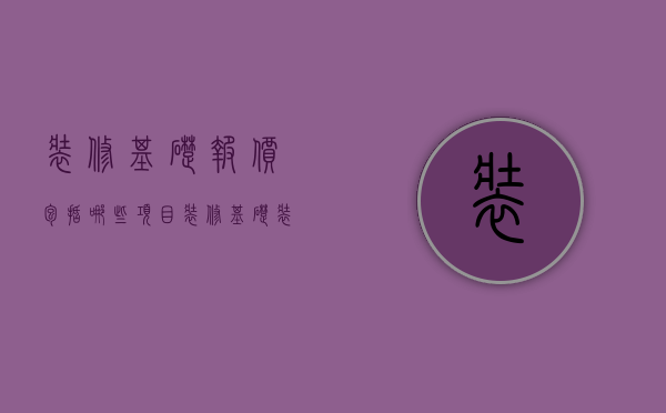 装修基础报价包括哪些项目（装修基础报价单）