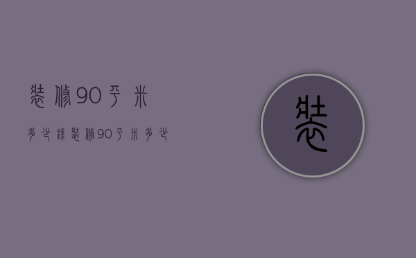 装修90平米多少钱  装修90平米多少钱注意事项