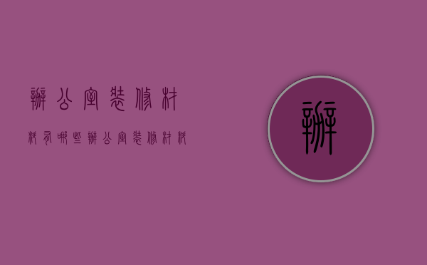 办公室装修材料有哪些 办公室装修材料的选购技巧