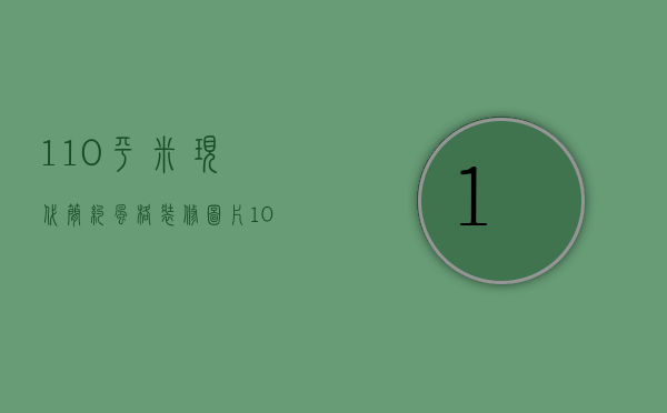 110平米现代简约风格装修图片（105平现代风格装修大概需要多少钱）