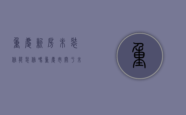 重庆新房未装修能装修吗（重庆市关于未装修入住的房子怎么收物业费）