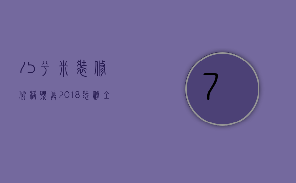 75平米装修价格预算  2018装修全包注意什么