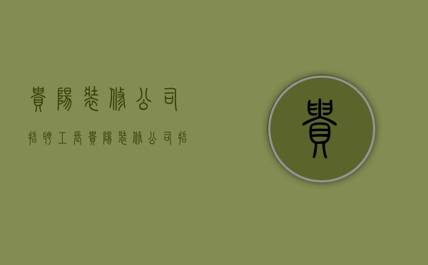 贵阳装修公司招聘工长  贵阳装修公司招聘工长最新信息