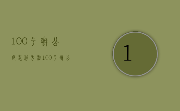 100平办公室装修方法 100平办公室装修要点