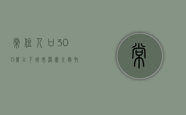 常住人口300万以下城市落实全面取消落户限制政策（国家全面取消城区常住人口300万以下的城市落户限制）