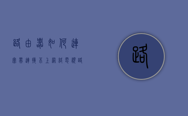 路由器如何连宽带连接不上网络电视  路由器如何连宽带连接不上网络电视机顶盒