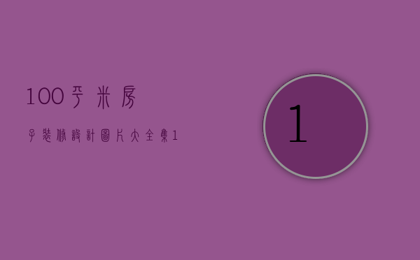 100平米房子装修设计图片大全集（100平方米室内设计方法 100平方米设计有哪些装修公司）