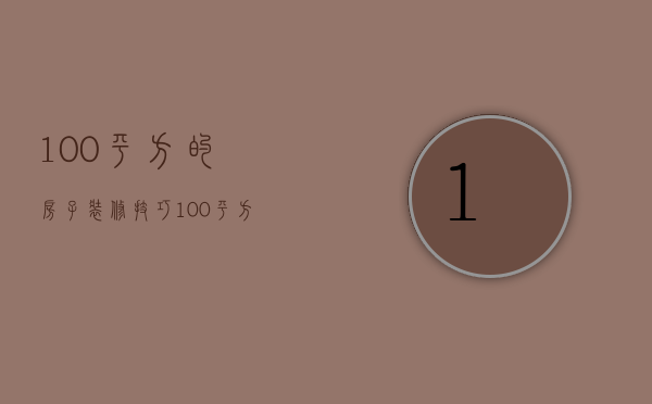 100平方的房子装修技巧 100平方的房子装修要点