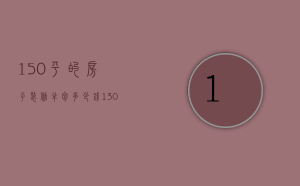 150平的房子装修半包多少钱（130平方装修半包价格）