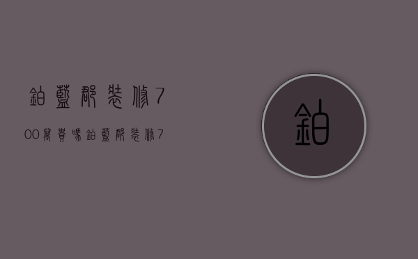 铂蓝郡装修700万贵吗（铂蓝郡装修700万贵吗多少钱）