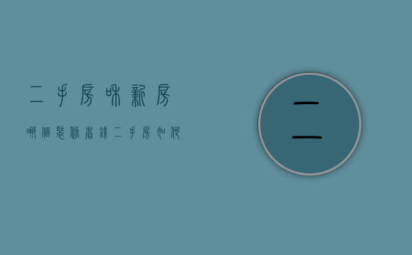 二手房和新房哪个装修省钱（二手房如何装修最省钱又好看图片）