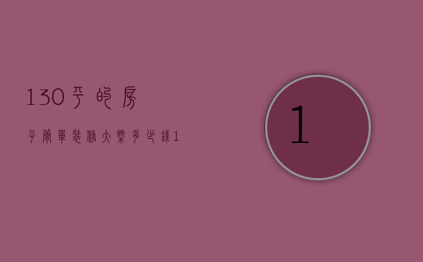 130平的房子简单装修大概多少钱（130平装修得多少钱）