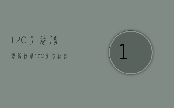 120平装修预算清单 120平装修注意事项