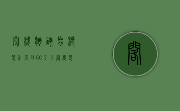 阁楼应该怎样装什么好（60平米阁楼装修技巧 阁楼装修注意事项）