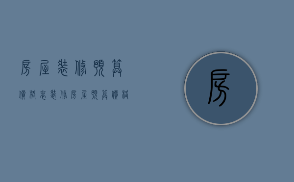 房屋装修预算价格表（装修房屋预算价格 装修房屋预算注意事项）