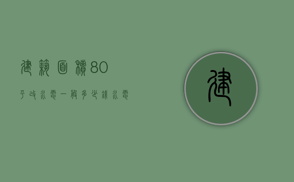 建筑面积80平改水电一般多少钱（水电改造每平方米多少钱）