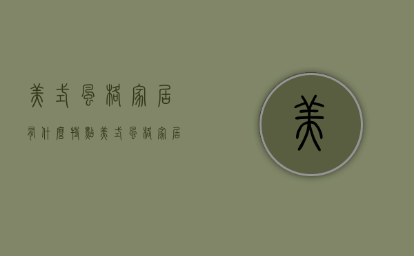 美式风格家居有什么特点？美式风格家居的细节