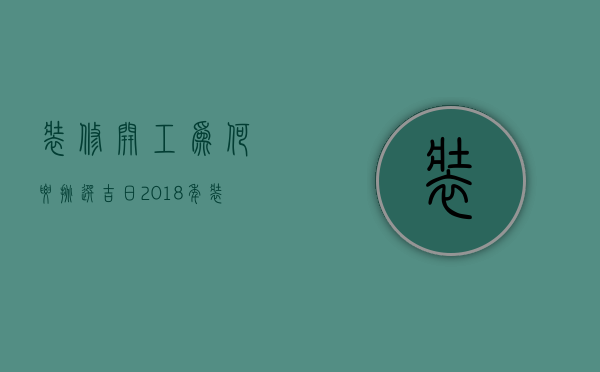 装修开工为何要挑选吉日？2018年装修开工吉日查询