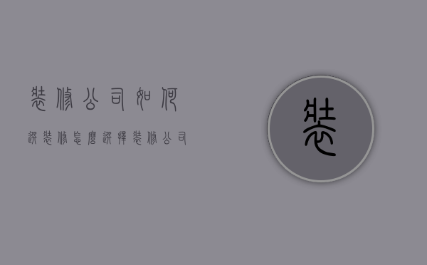 装修公司如何选（装修怎么选择装修公司）