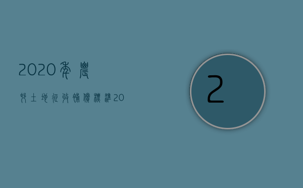 2023年农村土地征收补偿标准（2023农村土地征收补偿新标准文件）