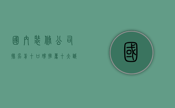 国内装修公司排名前十口碑推荐（十大诚信装修公司排名 怎样辨别诚信装修公司）