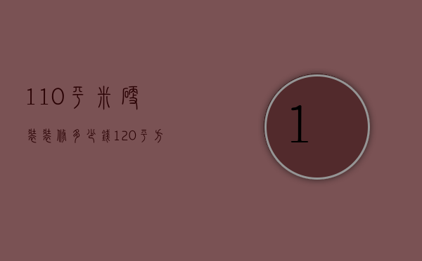 110平米硬装装修多少钱（120平方装修硬装预算）