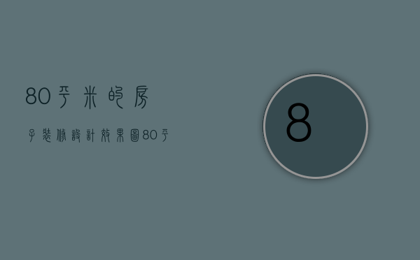 80平米的房子装修设计效果图（80平方米装修效果图欣赏 装修房子技巧介绍）