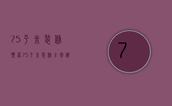 75平米装修预算 75平米装修全包价格