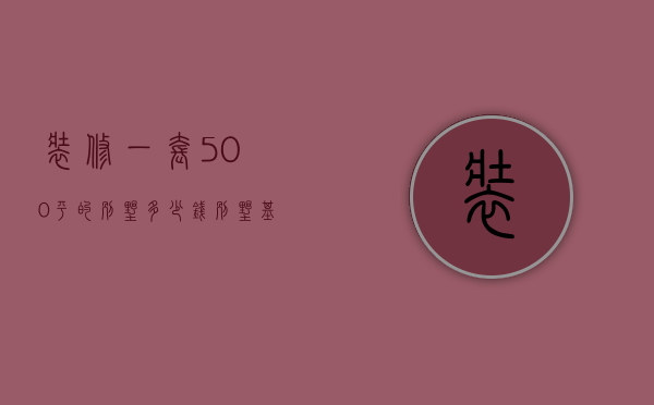 装修一套500平的别墅多少钱（别墅基础装修多少钱一平方）