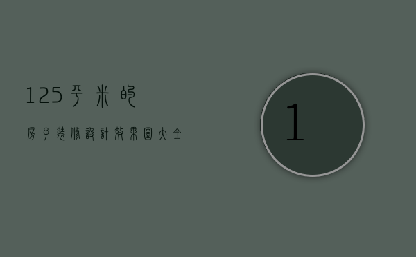 125平米的房子装修设计效果图大全（125平米的房子装修设计效果图片）