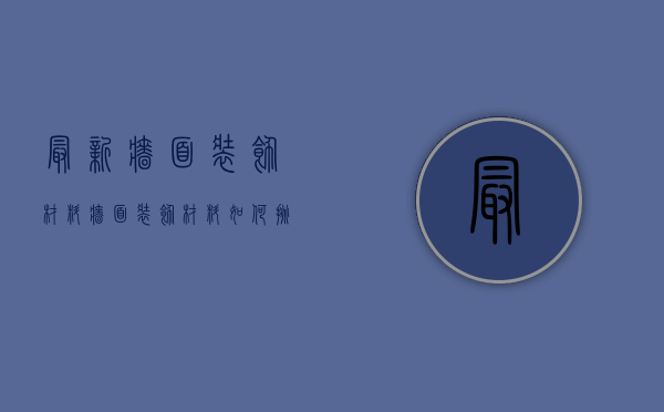 最新墙面装饰材料 墙面装饰材料如何挑选