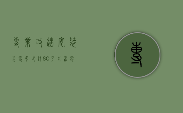 专业改造安装水电多少钱 80平米水电改造价格明细表