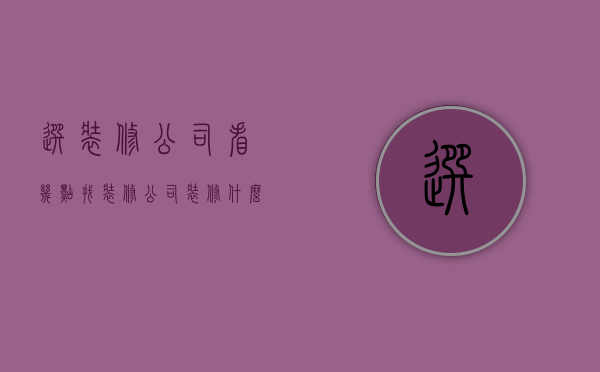 选装修公司看几点  找装修公司装修什么时候最划算