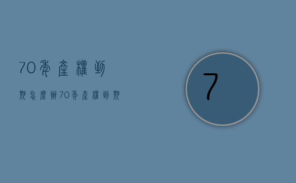 70年产权到期怎么办  70年产权到期怎么办拆迁有补偿吗