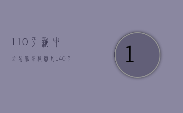 110平新中式装修风格图片（140平新中式装修效果图  140平新中式装修设计要点）