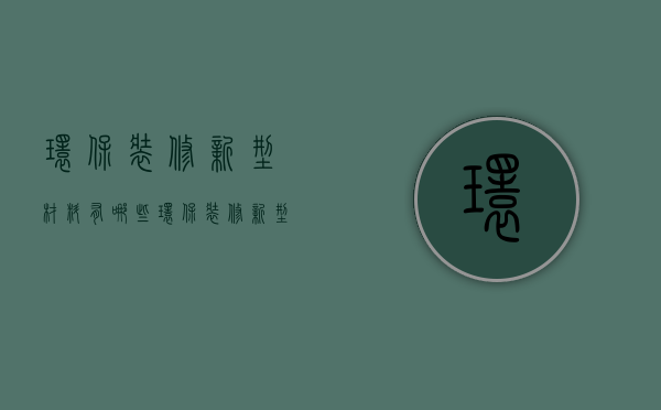 环保装修新型材料有哪些 环保装修新型材料有哪些优点