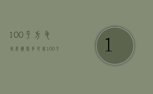 100平方毛坯房简装多少钱（100平方毛坯房简单装修要多少钱）