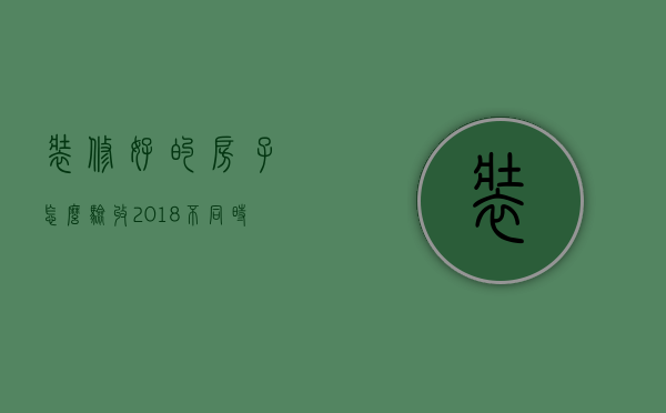 装修好的房子怎么验收 2018验房流程到底是怎么样的