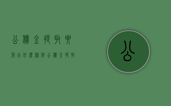 公积金提取要符合什么条件（公积金提取有什么条件吗）